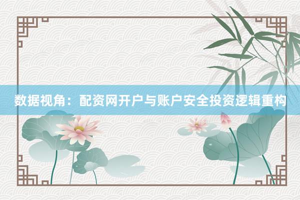 数据视角：配资网开户与账户安全投资逻辑重构