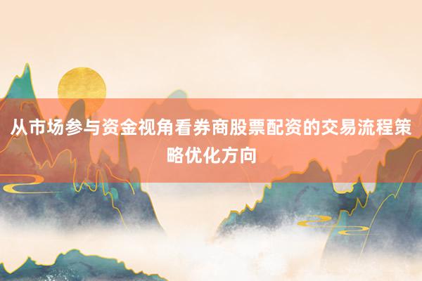 从市场参与资金视角看券商股票配资的交易流程策略优化方向