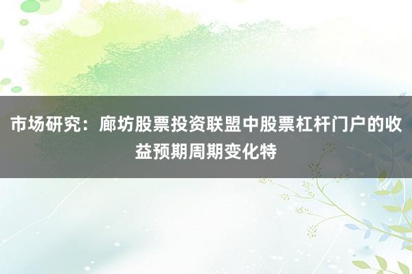 市场研究:廊坊股票投资联盟中股票杠杆门户的收益预期周期变化特