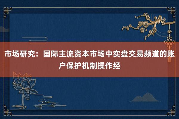 市场研究：国际主流资本市场中实盘交易频道的账户保护机制操作经