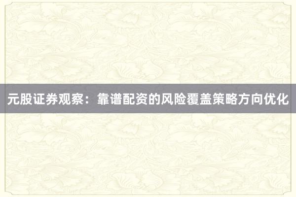 元股证券观察:靠谱配资的风险覆盖策略方向优化