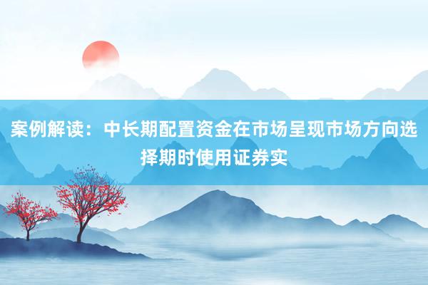 案例解读：中长期配置资金在市场呈现市场方向选择期时使用证券实