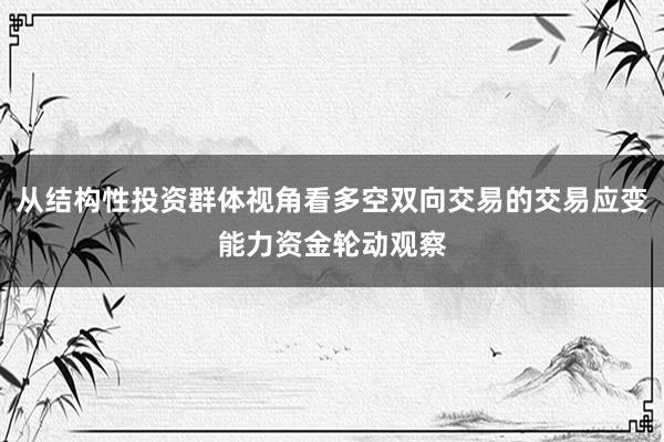 从结构性投资群体视角看多空双向交易的交易应变能力资金轮动观察