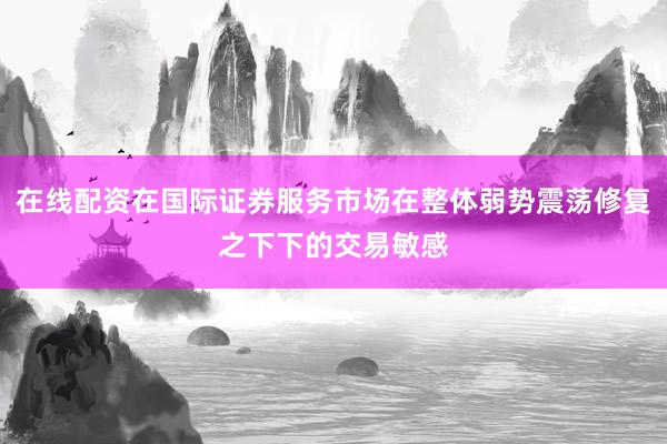 在线配资在国际证券服务市场在整体弱势震荡修复之下下的交易敏感
