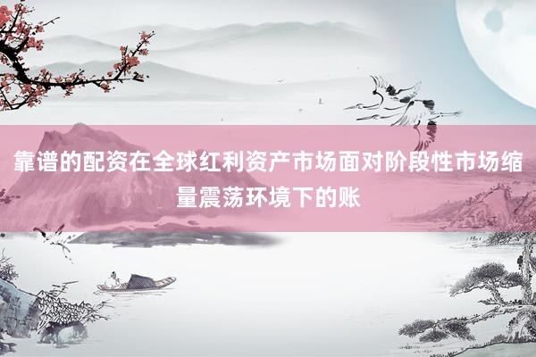 靠谱的配资在全球红利资产市场面对阶段性市场缩量震荡环境下的账