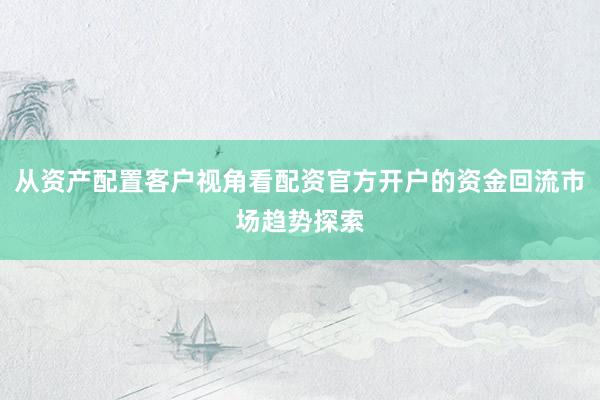 从资产配置客户视角看配资官方开户的资金回流市场趋势探索