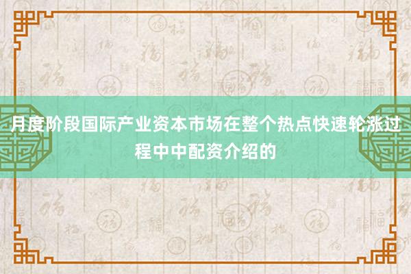 月度阶段国际产业资本市场在整个热点快速轮涨过程中中配资介绍的