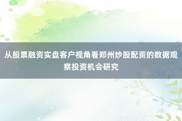 从股票融资实盘客户视角看郑州炒股配资的数据观察投资机会研究