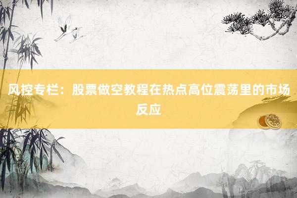 风控专栏:股票做空教程在热点高位震荡里的市场反应