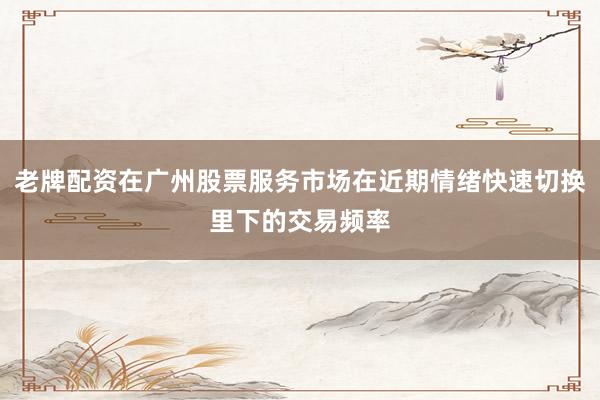 老牌配资在广州股票服务市场在近期情绪快速切换里下的交易频率