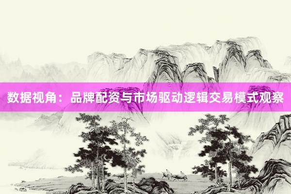 数据视角：品牌配资与市场驱动逻辑交易模式观察