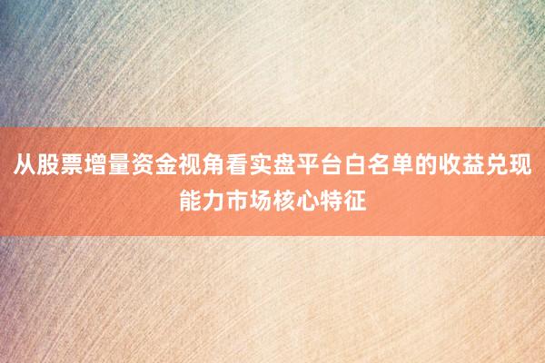 从股票增量资金视角看实盘平台白名单的收益兑现能力市场核心特征