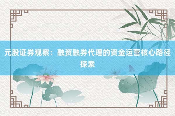 元股证券观察：融资融券代理的资金运营核心路径探索