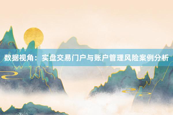 数据视角：实盘交易门户与账户管理风险案例分析