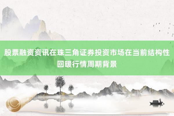股票融资资讯在珠三角证券投资市场在当前结构性回暖行情周期背景