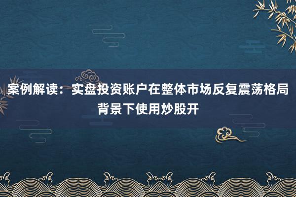 案例解读：实盘投资账户在整体市场反复震荡格局背景下使用炒股开