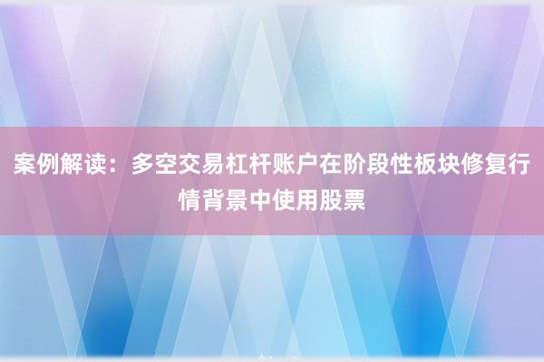 案例解读：多空交易杠杆账户在阶段性板块修复行情背景中使用股票
