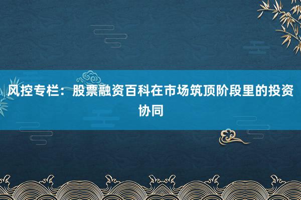 风控专栏:股票融资百科在市场筑顶阶段里的投资协同