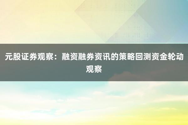 元股证券观察：融资融券资讯的策略回测资金轮动观察