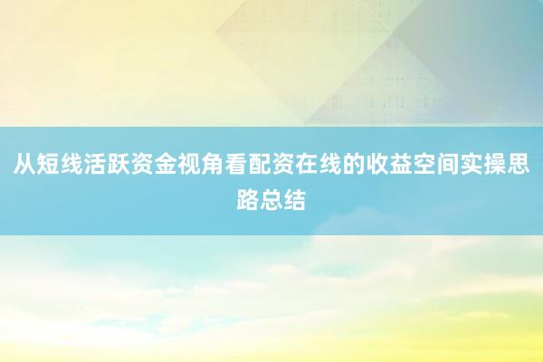 从短线活跃资金视角看配资在线的收益空间实操思路总结