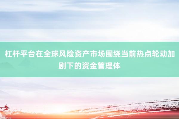 杠杆平台在全球风险资产市场围绕当前热点轮动加剧下的资金管理体