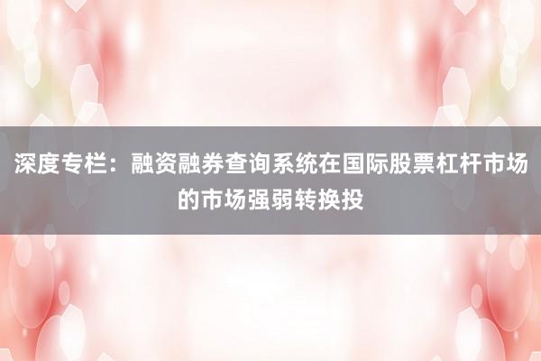 深度专栏:融资融券查询系统在国际股票杠杆市场的市场强弱转换投