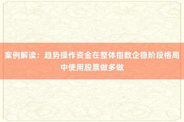 案例解读：趋势操作资金在整体指数企稳阶段格局中使用股票做多做