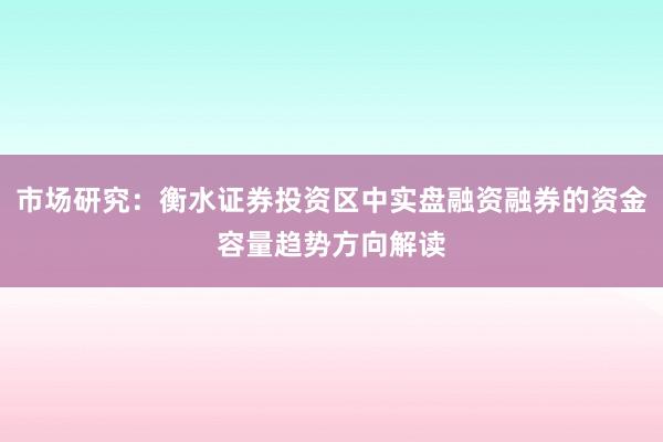 市场研究：衡水证券投资区中实盘融资融券的资金容量趋势方向解读