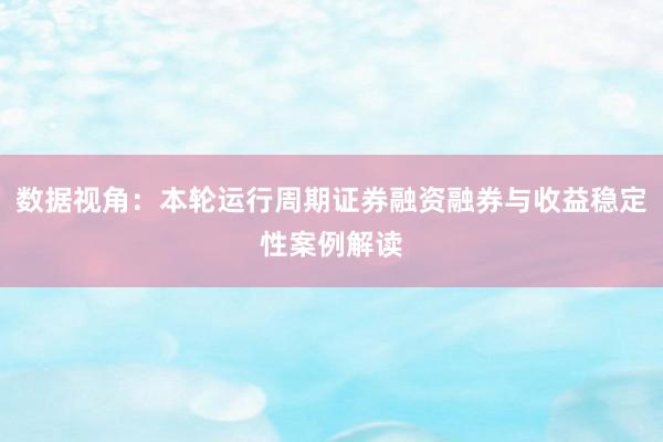 数据视角：本轮运行周期证券融资融券与收益稳定性案例解读