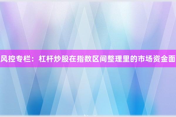 风控专栏：杠杆炒股在指数区间整理里的市场资金面