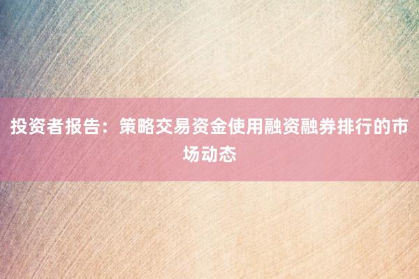 投资者报告:策略交易资金使用融资融券排行的市场动态
