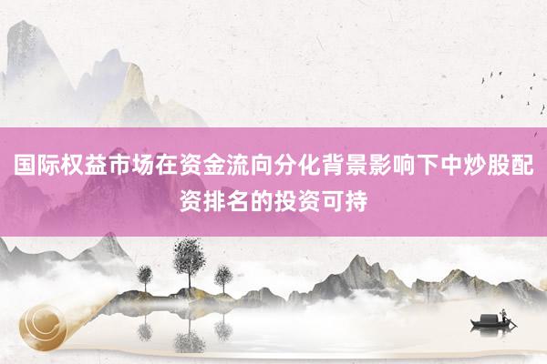 国际权益市场在资金流向分化背景影响下中炒股配资排名的投资可持