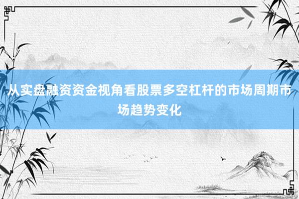 从实盘融资资金视角看股票多空杠杆的市场周期市场趋势变化