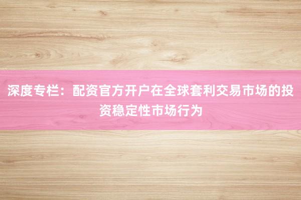 深度专栏：配资官方开户在全球套利交易市场的投资稳定性市场行为