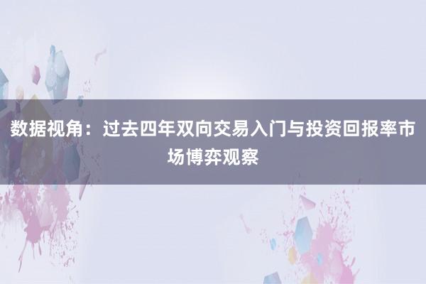 数据视角：过去四年双向交易入门与投资回报率市场博弈观察