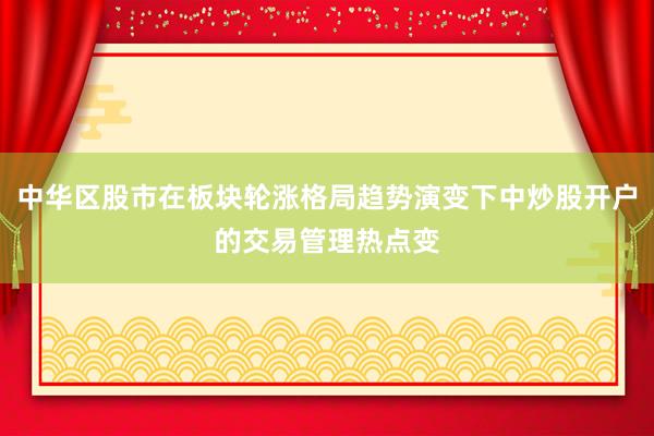 中华区股市在板块轮涨格局趋势演变下中炒股开户的交易管理热点变