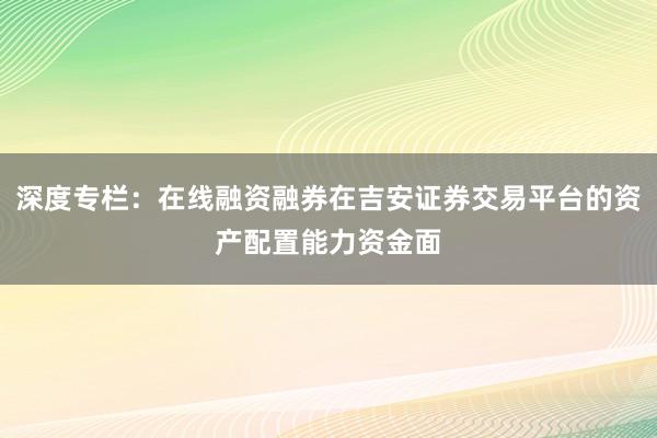 深度专栏：在线融资融券在吉安证券交易平台的资产配置能力资金面