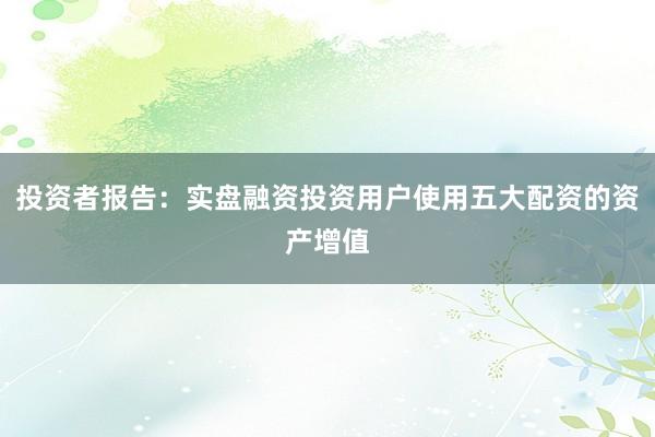 投资者报告：实盘融资投资用户使用五大配资的资产增值