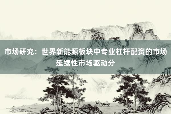 市场研究:世界新能源板块中专业杠杆配资的市场延续性市场驱动分