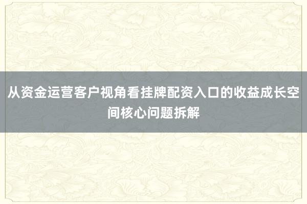 从资金运营客户视角看挂牌配资入口的收益成长空间核心问题拆解