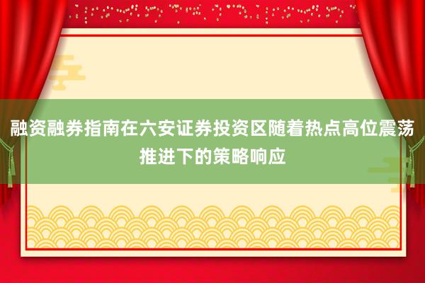 融资融券指南在六安证券投资区随着热点高位震荡推进下的策略响应