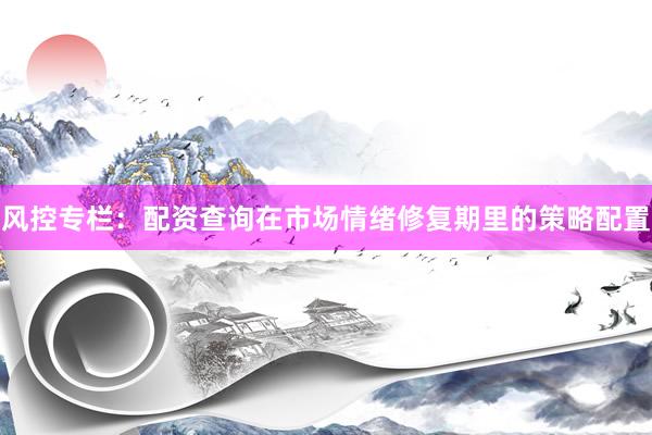 风控专栏：配资查询在市场情绪修复期里的策略配置