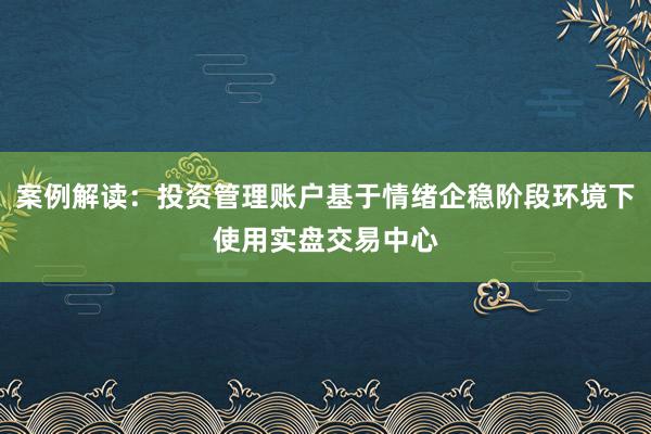 案例解读：投资管理账户基于情绪企稳阶段环境下使用实盘交易中心