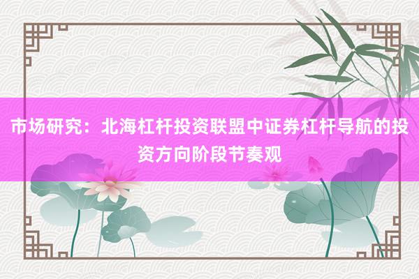 市场研究：北海杠杆投资联盟中证券杠杆导航的投资方向阶段节奏观