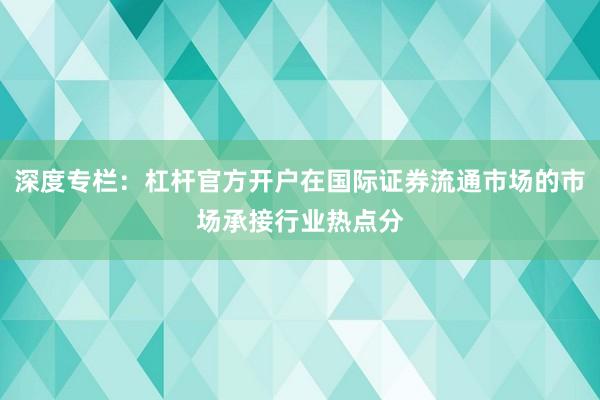 深度专栏：杠杆官方开户在国际证券流通市场的市场承接行业热点分
