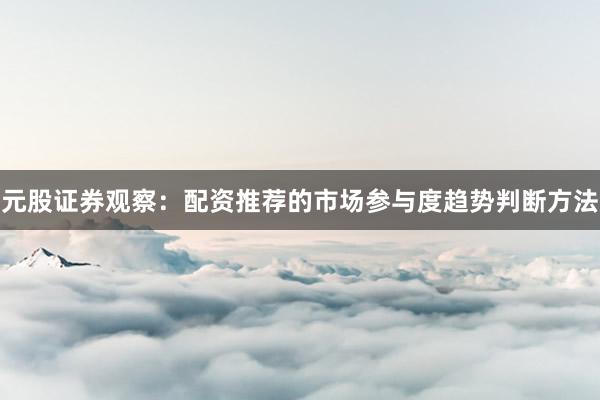 元股证券观察：配资推荐的市场参与度趋势判断方法