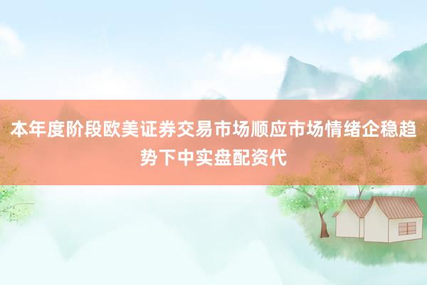 本年度阶段欧美证券交易市场顺应市场情绪企稳趋势下中实盘配资代