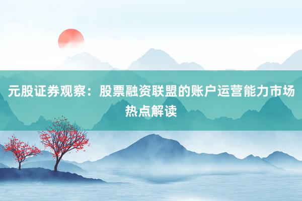 元股证券观察：股票融资联盟的账户运营能力市场热点解读