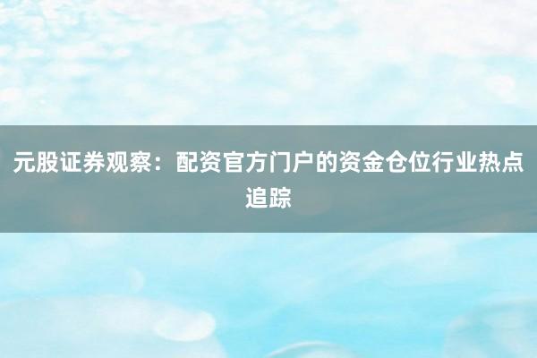 元股证券观察：配资官方门户的资金仓位行业热点追踪