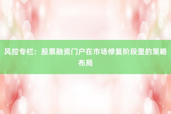 风控专栏：股票融资门户在市场修复阶段里的策略布局